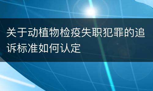 关于动植物检疫失职犯罪的追诉标准如何认定