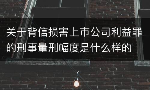 关于背信损害上市公司利益罪的刑事量刑幅度是什么样的