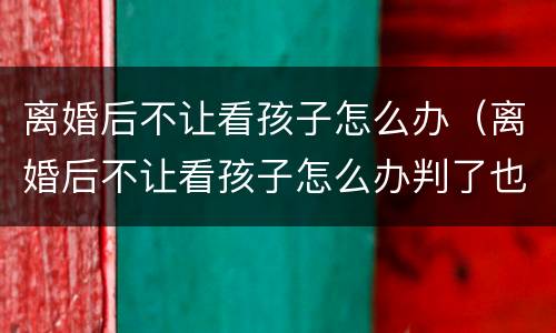 离婚后不让看孩子怎么办（离婚后不让看孩子怎么办判了也不执行）