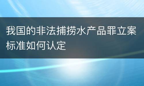 我国的非法捕捞水产品罪立案标准如何认定