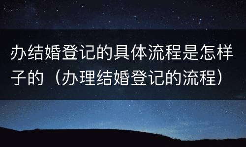 办结婚登记的具体流程是怎样子的（办理结婚登记的流程）