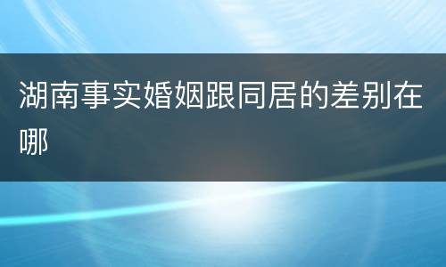 湖南事实婚姻跟同居的差别在哪