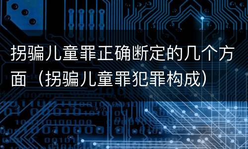 拐骗儿童罪正确断定的几个方面（拐骗儿童罪犯罪构成）
