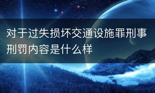 对于过失损坏交通设施罪刑事刑罚内容是什么样
