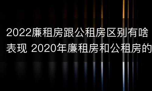 2022廉租房跟公租房区别有啥表现 2020年廉租房和公租房的区别