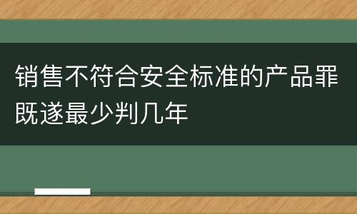 销售不符合安全标准的产品罪既遂最少判几年