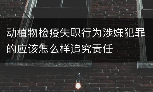 动植物检疫失职行为涉嫌犯罪的应该怎么样追究责任