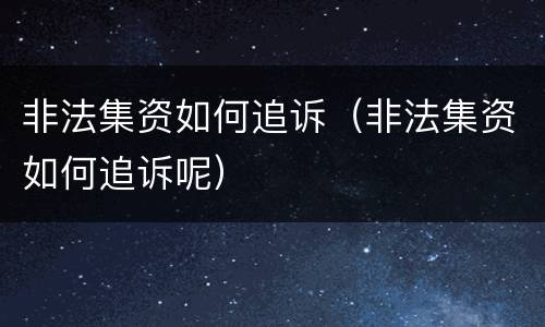 非法集资如何追诉（非法集资如何追诉呢）