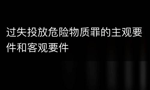 过失投放危险物质罪的主观要件和客观要件