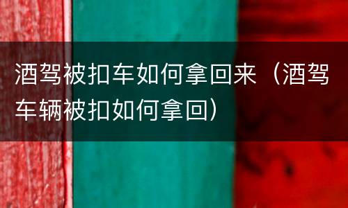 酒驾被扣车如何拿回来（酒驾车辆被扣如何拿回）