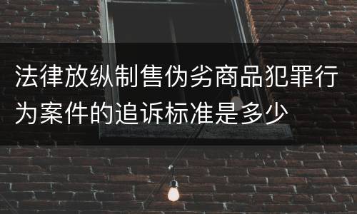 法律放纵制售伪劣商品犯罪行为案件的追诉标准是多少