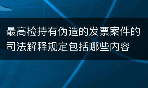 最高检持有伪造的发票案件的司法解释规定包括哪些内容
