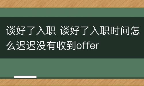 谈好了入职 谈好了入职时间怎么迟迟没有收到offer