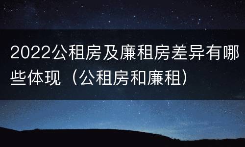 2022公租房及廉租房差异有哪些体现（公租房和廉租）