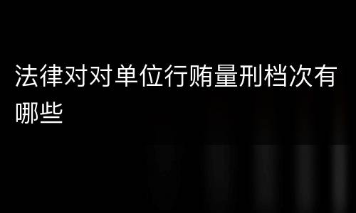 法律对对单位行贿量刑档次有哪些