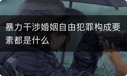 暴力干涉婚姻自由犯罪构成要素都是什么