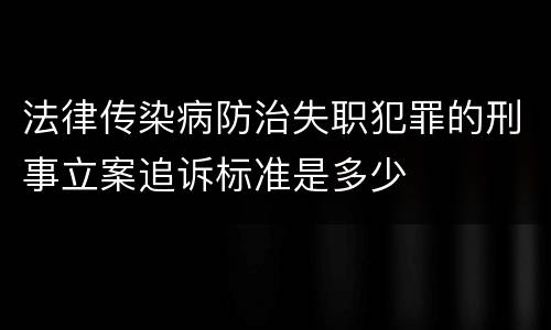 法律传染病防治失职犯罪的刑事立案追诉标准是多少