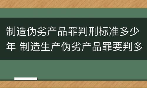 制造伪劣产品罪判刑标准多少年 制造生产伪劣产品罪要判多少年