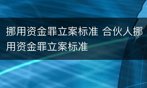 挪用资金罪立案标准 合伙人挪用资金罪立案标准