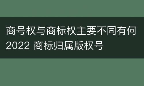 商号权与商标权主要不同有何2022 商标归属版权号