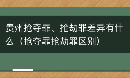 贵州抢夺罪、抢劫罪差异有什么（抢夺罪抢劫罪区别）