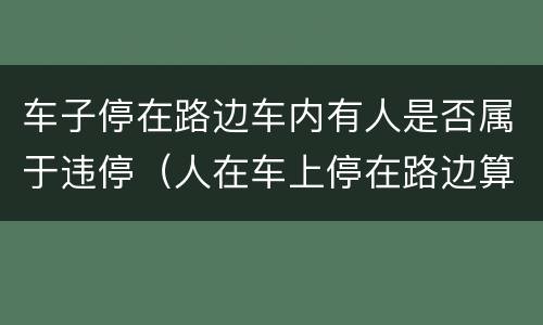 车子停在路边车内有人是否属于违停（人在车上停在路边算违停吗）