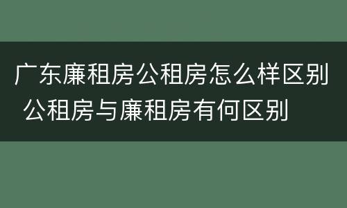 广东廉租房公租房怎么样区别 公租房与廉租房有何区别