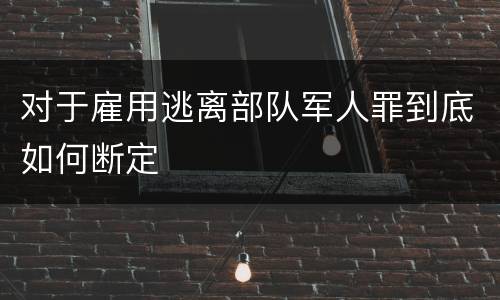 对于雇用逃离部队军人罪到底如何断定