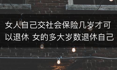 女人自己交社会保险几岁才可以退休 女的多大岁数退休自己交的社保
