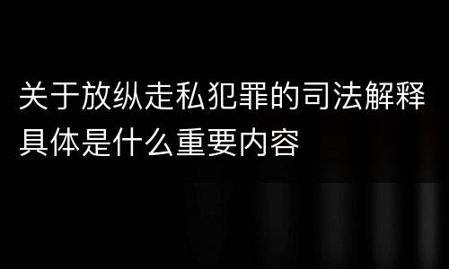 关于放纵走私犯罪的司法解释具体是什么重要内容