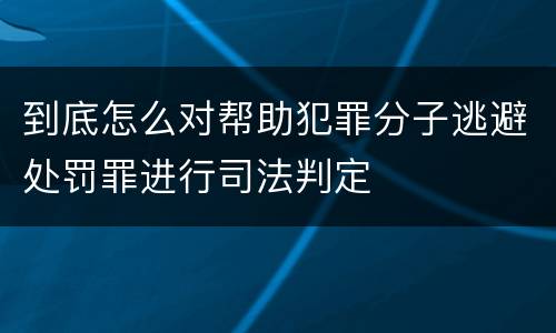 到底怎么对帮助犯罪分子逃避处罚罪进行司法判定