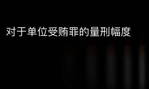 对于单位受贿罪的量刑幅度