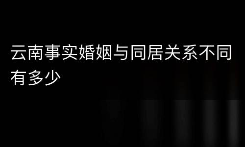 云南事实婚姻与同居关系不同有多少
