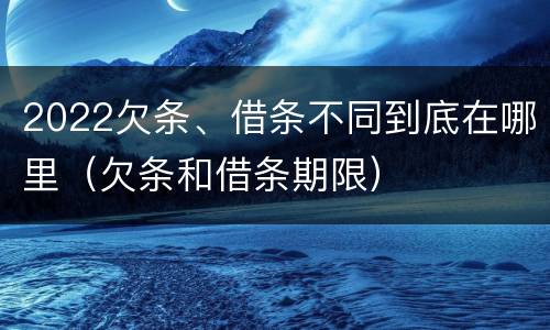 2022欠条、借条不同到底在哪里（欠条和借条期限）