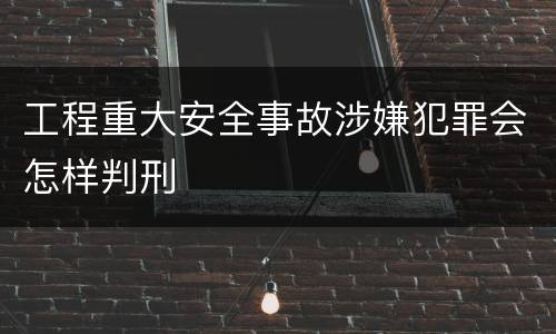 工程重大安全事故涉嫌犯罪会怎样判刑