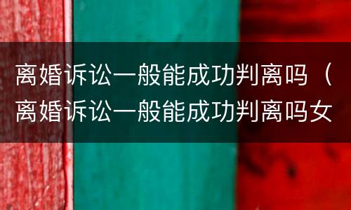 离婚诉讼一般能成功判离吗（离婚诉讼一般能成功判离吗女方）