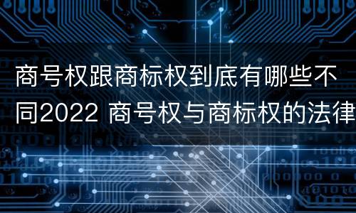 商号权跟商标权到底有哪些不同2022 商号权与商标权的法律冲突与解决