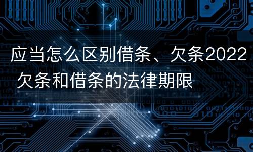 应当怎么区别借条、欠条2022 欠条和借条的法律期限