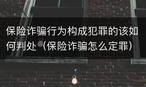 保险诈骗行为构成犯罪的该如何判处（保险诈骗怎么定罪）