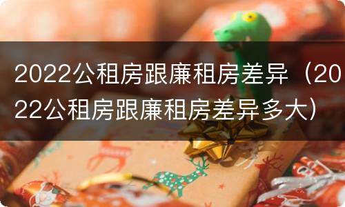 2022公租房跟廉租房差异（2022公租房跟廉租房差异多大）