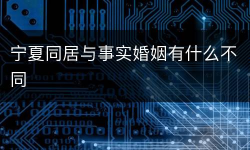 宁夏同居与事实婚姻有什么不同
