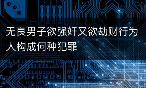 无良男子欲强奸又欲劫财行为人构成何种犯罪