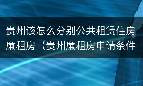 贵州该怎么分别公共租赁住房廉租房（贵州廉租房申请条件2019）