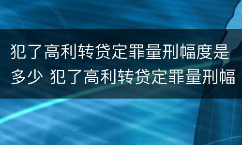 犯了高利转贷定罪量刑幅度是多少 犯了高利转贷定罪量刑幅度是多少呢