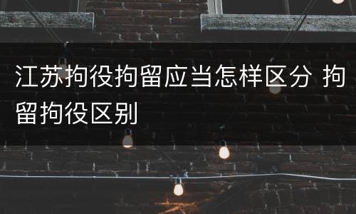 江苏拘役拘留应当怎样区分 拘留拘役区别