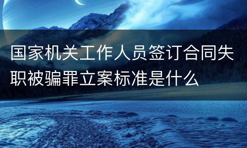 国家机关工作人员签订合同失职被骗罪立案标准是什么