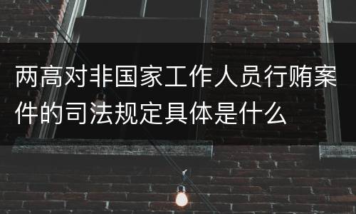 两高对非国家工作人员行贿案件的司法规定具体是什么