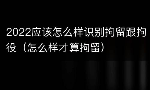 2022应该怎么样识别拘留跟拘役（怎么样才算拘留）