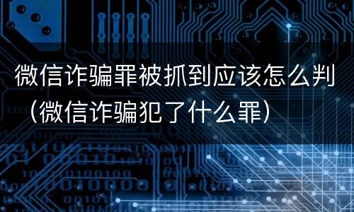 微信诈骗罪被抓到应该怎么判（微信诈骗犯了什么罪）