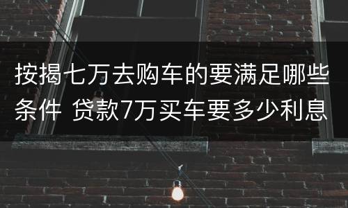 按揭七万去购车的要满足哪些条件 贷款7万买车要多少利息一年
